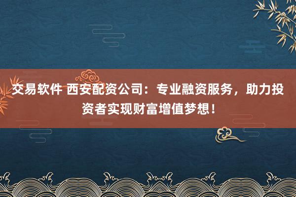 交易软件 西安配资公司：专业融资服务，助力投资者实现财富增值梦想！