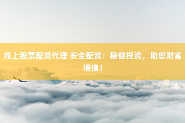 线上股票配资代理 安全配资:稳健投资,助您财富增值!