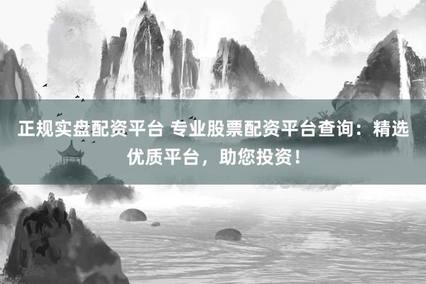 正规实盘配资平台 专业股票配资平台查询:精选优质平台,助您投资!