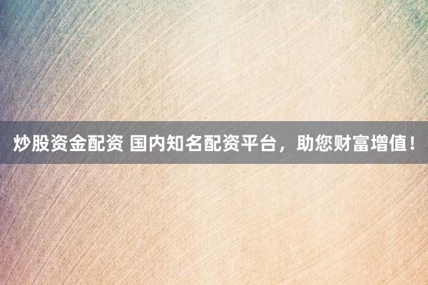 炒股资金配资 国内知名配资平台，助您财富增值！