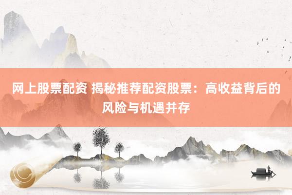 网上股票配资 揭秘推荐配资股票:高收益背后的风险与机遇并存