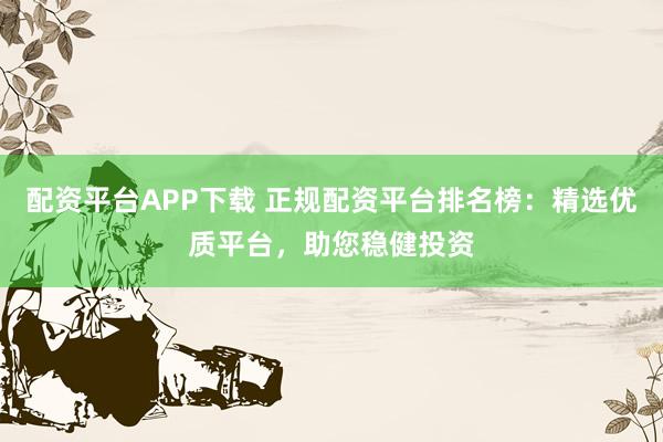 配资平台APP下载 正规配资平台排名榜：精选优质平台，助您稳健投资
