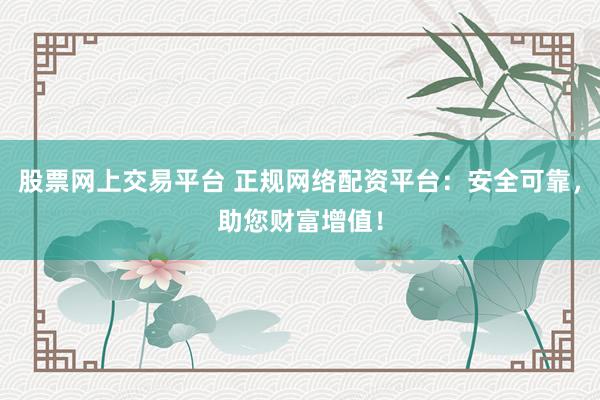 股票网上交易平台 正规网络配资平台:安全可靠,助您财富增值!