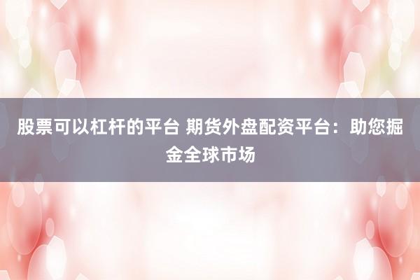 股票可以杠杆的平台 期货外盘配资平台：助您掘金全球市场