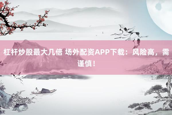 杠杆炒股最大几倍 场外配资APP下载:风险高,需谨慎!
