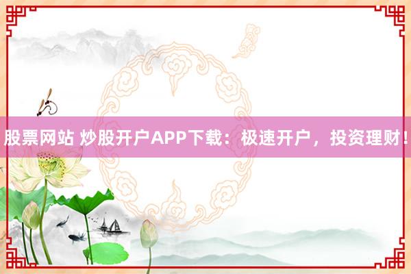 股票网站 炒股开户APP下载:极速开户,投资理财!