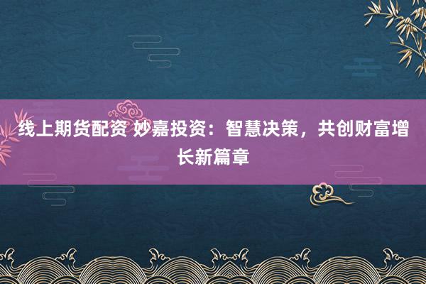 线上期货配资 妙嘉投资:智慧决策,共创财富增长新篇章