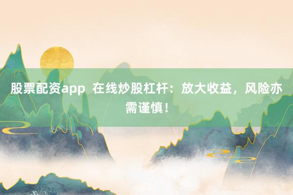 股票配资app  在线炒股杠杆:放大收益,风险亦需谨慎!