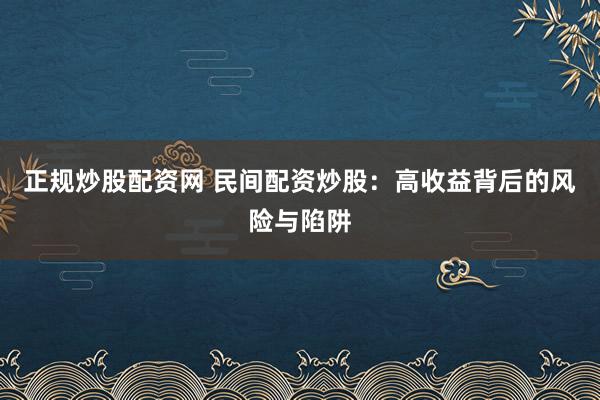正规炒股配资网 民间配资炒股:高收益背后的风险与陷阱