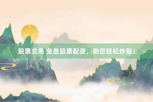 股票交易 免息股票配资，助您轻松炒股！