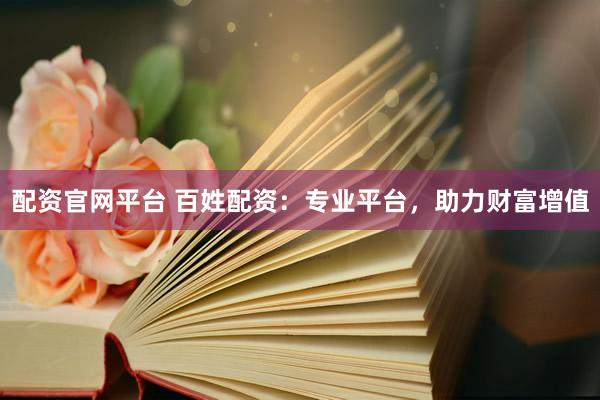 配资官网平台 百姓配资：专业平台，助力财富增值