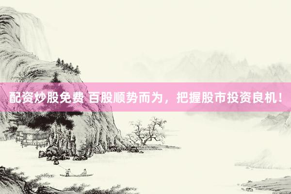配资炒股免费 百股顺势而为，把握股市投资良机！