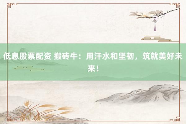 低息股票配资 搬砖牛：用汗水和坚韧，筑就美好未来！