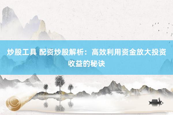 炒股工具 配资炒股解析：高效利用资金放大投资收益的秘诀
