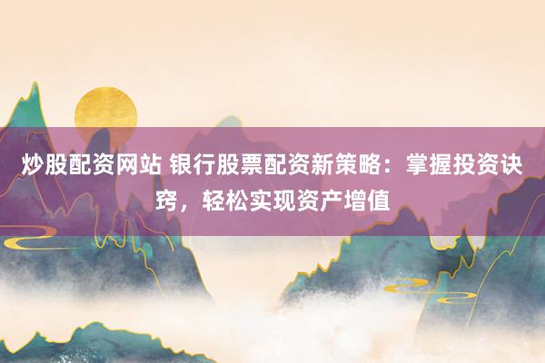 炒股配资网站 银行股票配资新策略：掌握投资诀窍，轻松实现资产增值