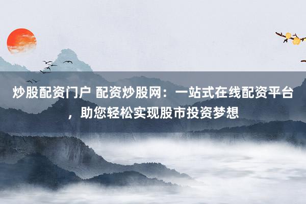 炒股配资门户 配资炒股网：一站式在线配资平台，助您轻松实现股市投资梦想