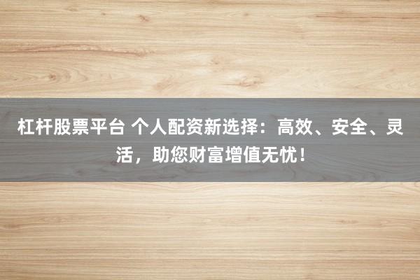 杠杆股票平台 个人配资新选择：高效、安全、灵活，助您财富增值无忧！
