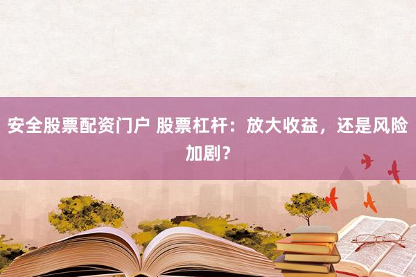 安全股票配资门户 股票杠杆:放大收益,还是风险加剧?