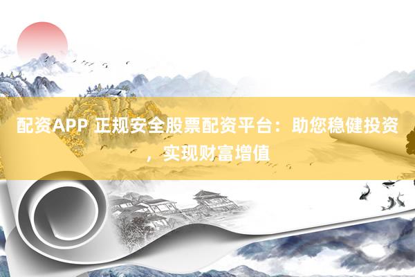 配资APP 正规安全股票配资平台:助您稳健投资,实现财富增值