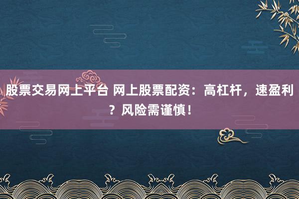 股票交易网上平台 网上股票配资：高杠杆，速盈利？风险需谨慎！