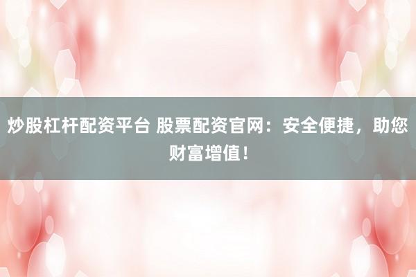 炒股杠杆配资平台 股票配资官网：安全便捷，助您财富增值！