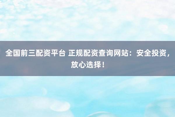 全国前三配资平台 正规配资查询网站：安全投资，放心选择！