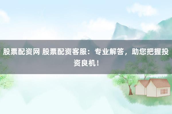 股票配资网 股票配资客服：专业解答，助您把握投资良机！