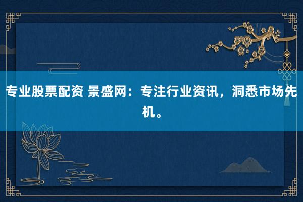 专业股票配资 景盛网:专注行业资讯,洞悉市场先机。