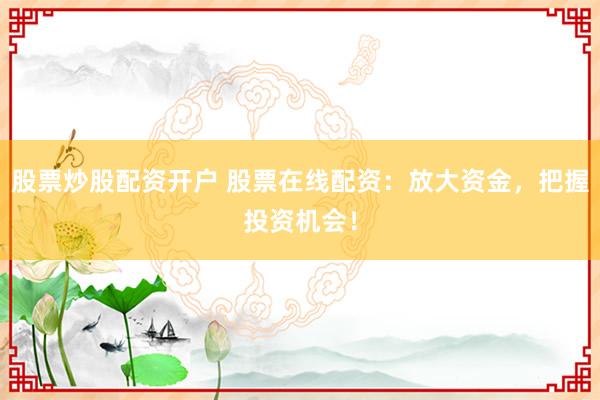 股票炒股配资开户 股票在线配资:放大资金,把握投资机会!