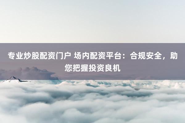 专业炒股配资门户 场内配资平台：合规安全，助您把握投资良机