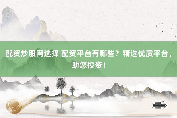 配资炒股网选择 配资平台有哪些？精选优质平台，助您投资！