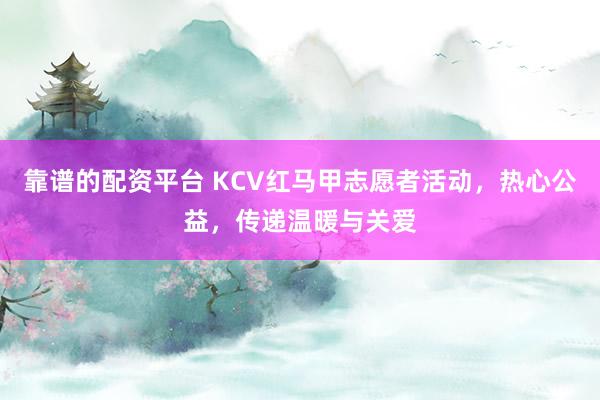靠谱的配资平台 KCV红马甲志愿者活动，热心公益，传递温暖与关爱