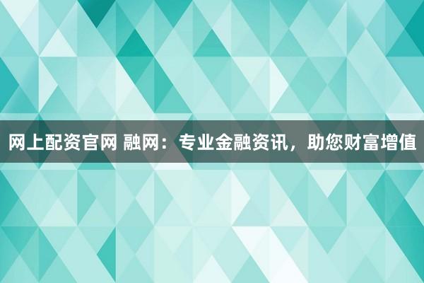 网上配资官网 融网：专业金融资讯，助您财富增值