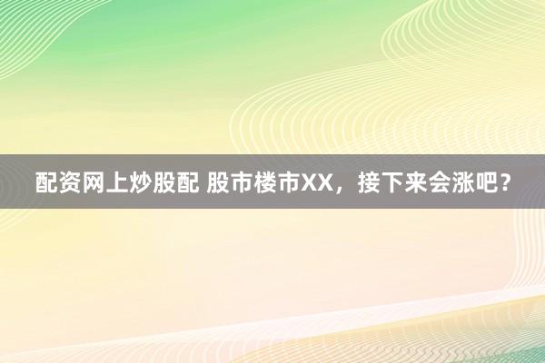 配资网上炒股配 股市楼市XX，接下来会涨吧？