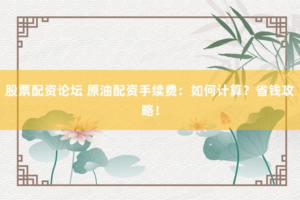股票配资论坛 原油配资手续费:如何计算?省钱攻略!