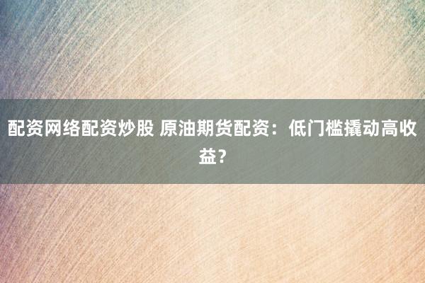 配资网络配资炒股 原油期货配资:低门槛撬动高收益?