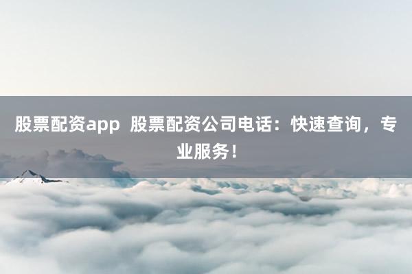 股票配资app 股票配资公司电话:快速查询,专业服务!