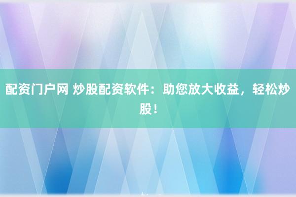 配资门户网 炒股配资软件:助您放大收益,轻松炒股!