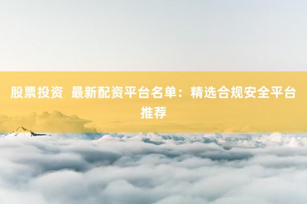 股票投资 最新配资平台名单:精选合规安全平台推荐