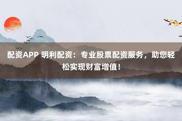 配资APP 明利配资：专业股票配资服务，助您轻松实现财富增值！