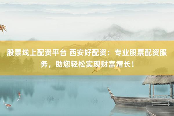 股票线上配资平台 西安好配资：专业股票配资服务，助您轻松实现财富增长！