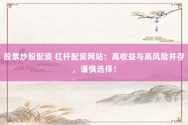 股票炒股配资 杠杆配资网站:高收益与高风险并存,谨慎选择!