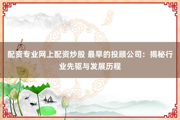 配资专业网上配资炒股 最早的投顾公司：揭秘行业先驱与发展历程