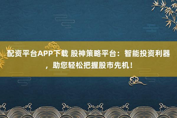配资平台APP下载 股神策略平台：智能投资利器，助您轻松把握股市先机！