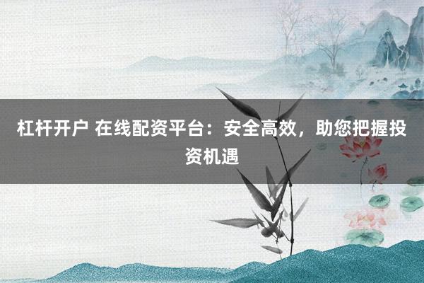 杠杆开户 在线配资平台：安全高效，助您把握投资机遇