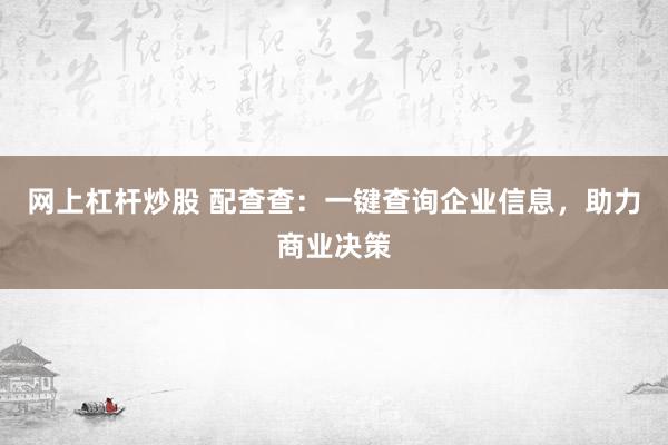 网上杠杆炒股 配查查:一键查询企业信息,助力商业决策