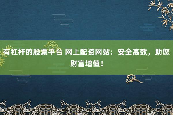 有杠杆的股票平台 网上配资网站：安全高效，助您财富增值！
