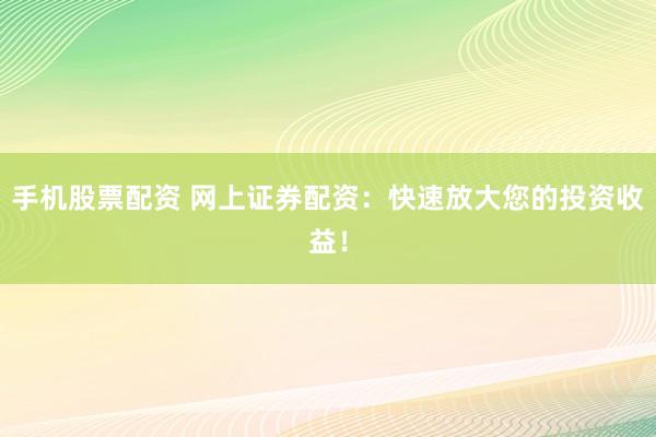 手机股票配资 网上证券配资：快速放大您的投资收益！
