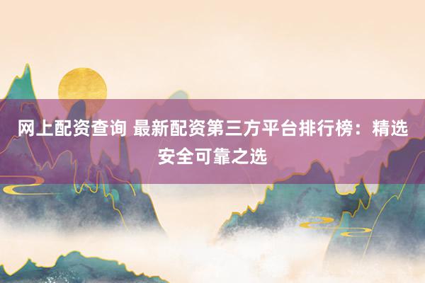 网上配资查询 最新配资第三方平台排行榜:精选安全可靠之选