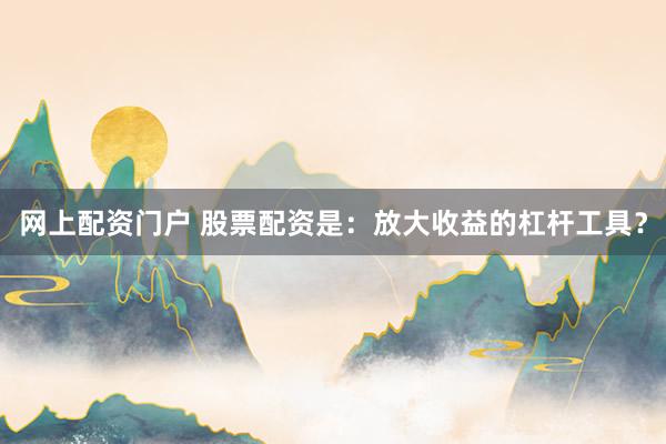 网上配资门户 股票配资是：放大收益的杠杆工具？